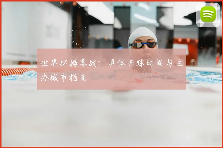 世界杯揭幕战：具体开球时间与主办城市指南