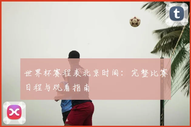 世界杯赛程表北京时间：完整比赛日程与观看指南