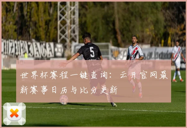 世界杯赛程一键查询：云开官网最新赛事日历与比分更新