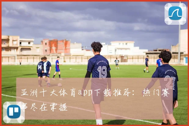 亚洲十大体育app下载推荐：热门赛事尽在掌握