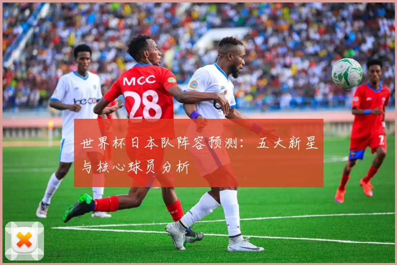 世界杯日本队阵容预测：五大新星与核心球员分析