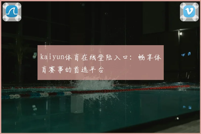 kaiyun体育在线登陆入口：畅享体育赛事的首选平台