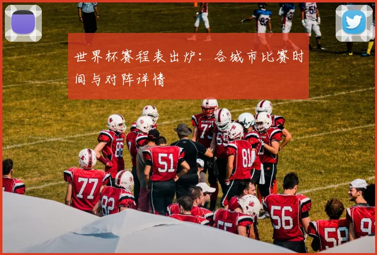 世界杯赛程表出炉：各城市比赛时间与对阵详情
