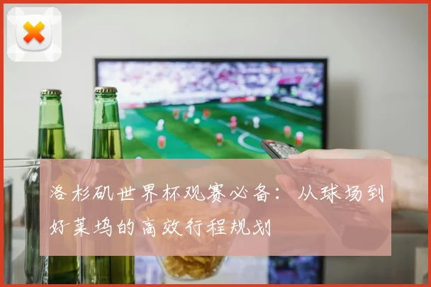 洛杉矶世界杯观赛必备：从球场到好莱坞的高效行程规划