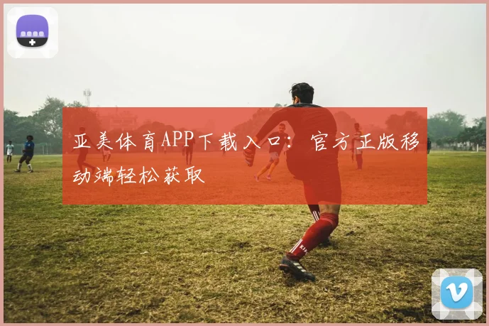 亚美体育APP下载入口：官方正版移动端轻松获取