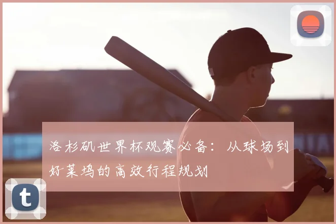 洛杉矶世界杯观赛必备：从球场到好莱坞的高效行程规划