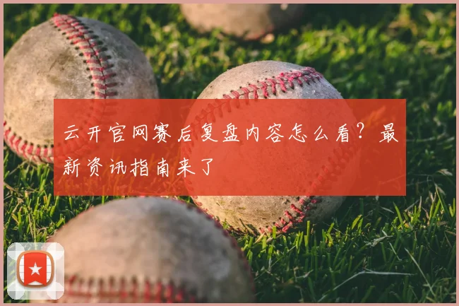 云开官网赛后复盘内容怎么看？最新资讯指南来了