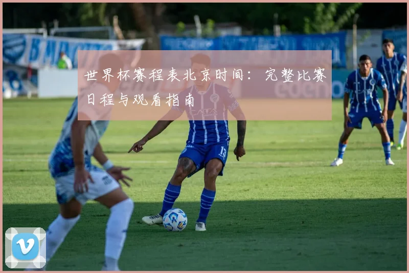 世界杯赛程表北京时间：完整比赛日程与观看指南