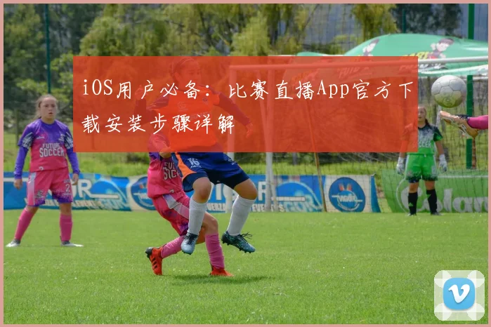 iOS用户必备：比赛直播App官方下载安装步骤详解