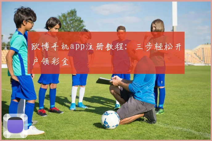 欧博手机app注册教程：三步轻松开户领彩金