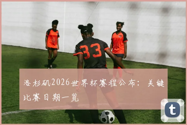 洛杉矶2026世界杯赛程公布：关键比赛日期一览