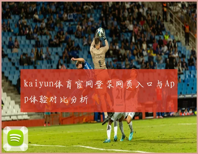 kaiyun体育官网登录网页入口与App体验对比分析