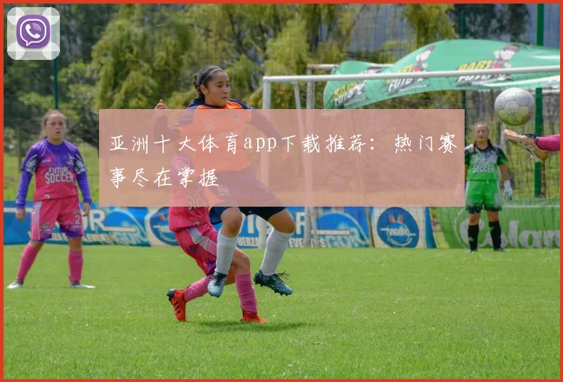 亚洲十大体育app下载推荐：热门赛事尽在掌握