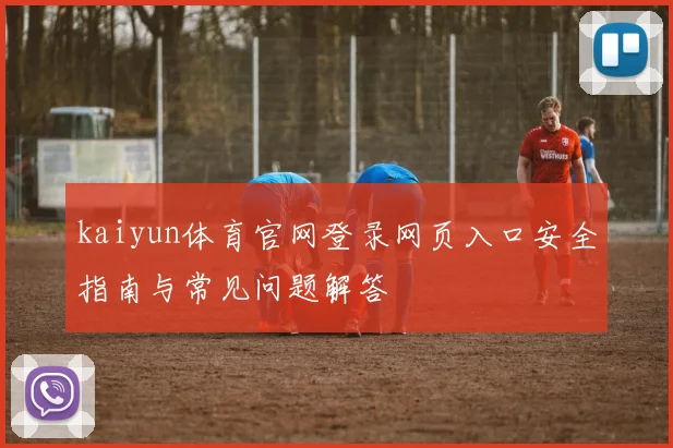 kaiyun体育官网登录网页入口安全指南与常见问题解答