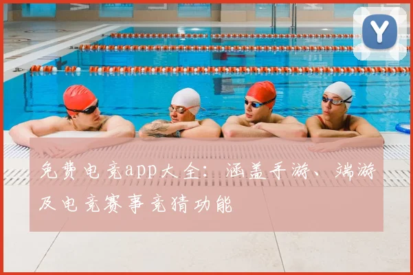 免费电竞app大全：涵盖手游、端游及电竞赛事竞猜功能