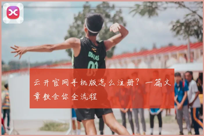 云开官网手机版怎么注册？一篇文章教会你全流程