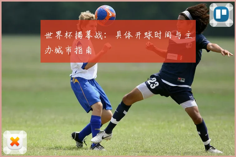 世界杯揭幕战：具体开球时间与主办城市指南