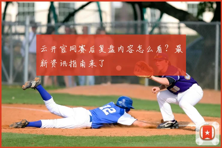 云开官网赛后复盘内容怎么看？最新资讯指南来了