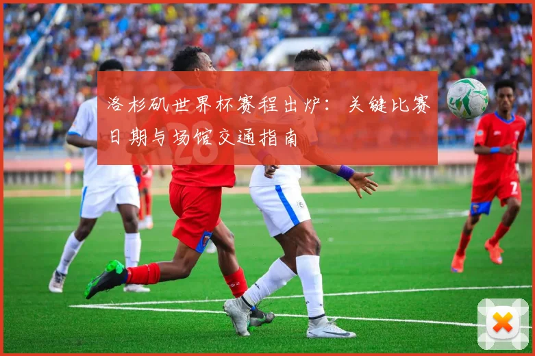 洛杉矶世界杯赛程出炉：关键比赛日期与场馆交通指南