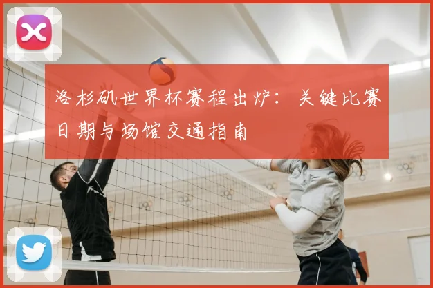 洛杉矶世界杯赛程出炉：关键比赛日期与场馆交通指南