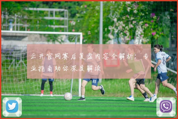 云开官网赛后复盘内容全解析：专业指南助你深度解读